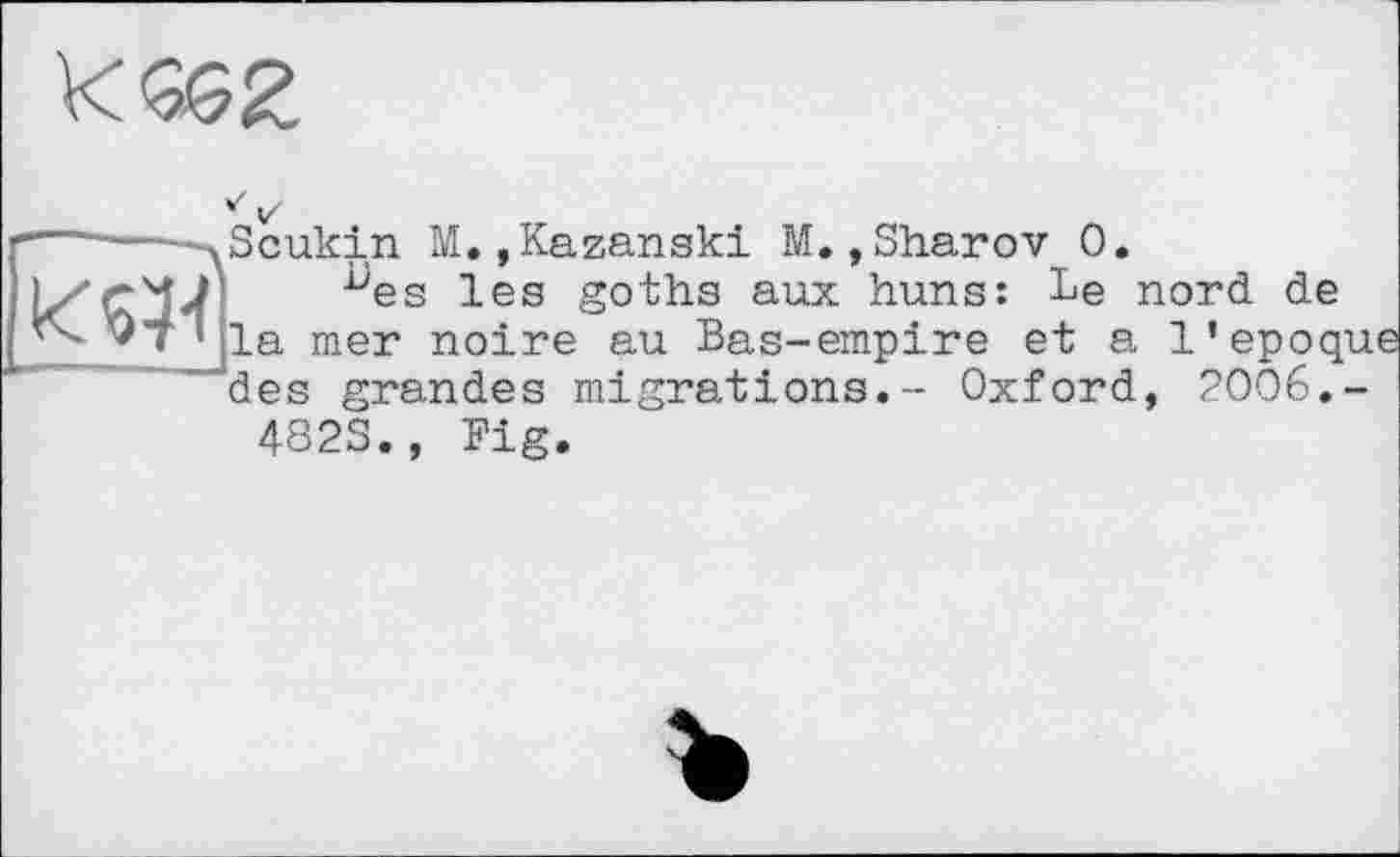 ﻿Scukin M.»Kazanski M.,Sharov 0.
^es les goths aux huns: Le nord de la mer noire au Bas-empire et a l'epoque des grandes migrations.- Oxford, 2006.-4823., Big.